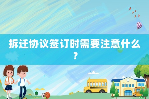 拆遷協(xié)議簽訂時需要注意什么？