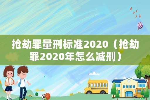 搶劫罪量刑標準2020（搶劫罪2020年怎么減刑）