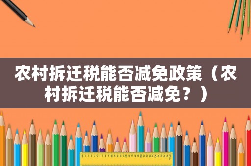 農村拆遷稅能否減免政策（農村拆遷稅能否減免？）