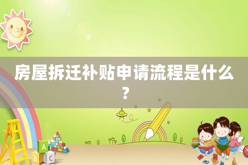 房屋拆遷補貼申請流程是什么？