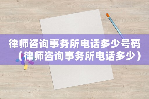 律師咨詢事務所電話多少號碼（律師咨詢事務所電話多少）