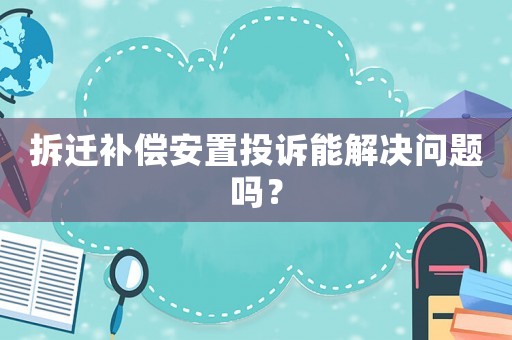拆遷補償安置投訴能解決問題嗎？