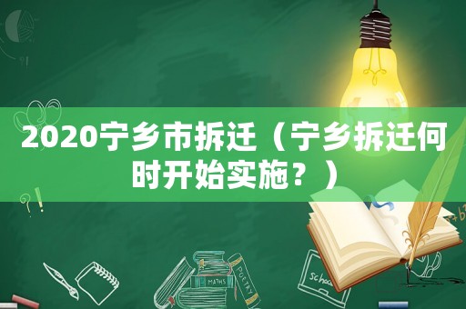 2020寧鄉市拆遷（寧鄉拆遷何時開始實施？）