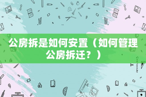 公房拆是如何安置（如何管理公房拆遷？）