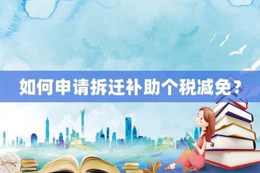 如何申請拆遷補助個稅減免？