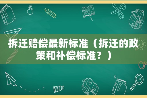 拆遷賠償最新標準（拆遷的政策和補償標準？）
