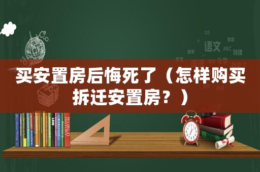 買安置房后悔死了（怎樣購買拆遷安置房？）