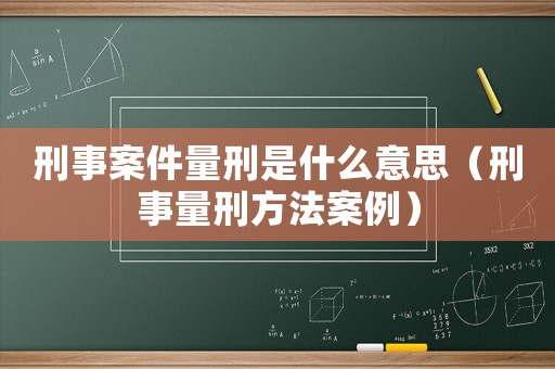 刑事案件量刑是什么意思（刑事量刑方法案例）