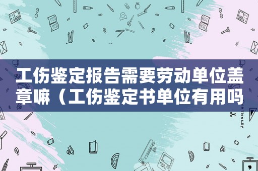 工傷鑒定報告需要勞動單位蓋章嘛（工傷鑒定書單位有用嗎）