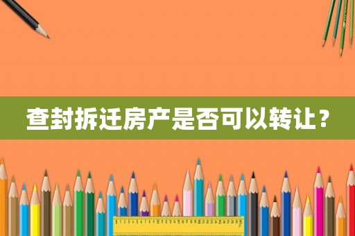 查封拆遷房產(chǎn)是否可以轉(zhuǎn)讓？