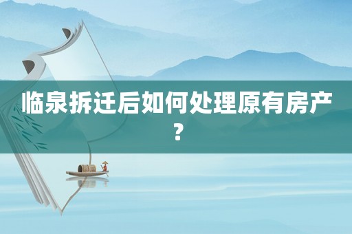 臨泉拆遷后如何處理原有房產？