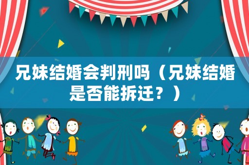 兄妹結婚會判刑嗎（兄妹結婚是否能拆遷？）