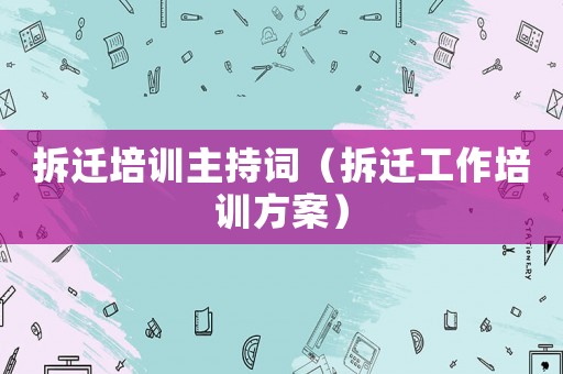 拆遷培訓主持詞（拆遷工作培訓方案）