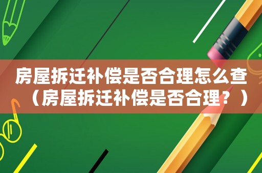 房屋拆遷補償是否合理怎么查（房屋拆遷補償是否合理？）
