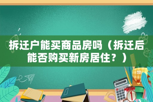 拆遷戶能買商品房嗎（拆遷后能否購買新房居住？）