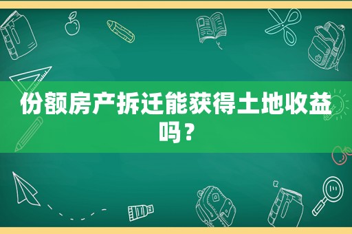 份額房產(chǎn)拆遷能獲得土地收益嗎？