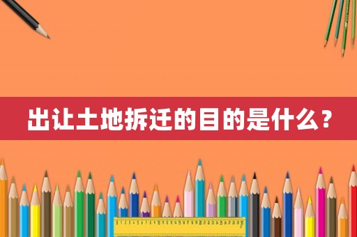 出讓土地拆遷的目的是什么？