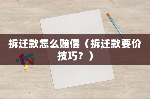 拆遷款怎么賠償（拆遷款要價技巧？）