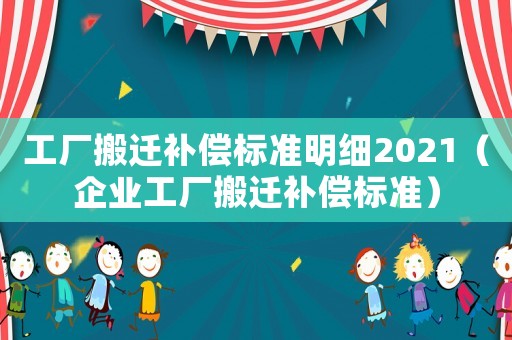 工廠搬遷補償標(biāo)準(zhǔn)明細(xì)2021（企業(yè)工廠搬遷補償標(biāo)準(zhǔn)）