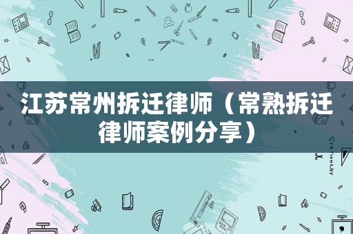 江蘇常州拆遷律師（常熟拆遷律師案例分享）
