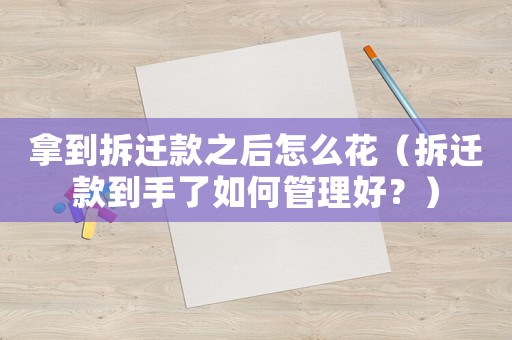 拿到拆遷款之后怎么花（拆遷款到手了如何管理好？）