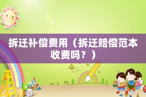 拆遷補(bǔ)償費(fèi)用（拆遷賠償范本收費(fèi)嗎？）