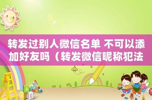 轉(zhuǎn)發(fā)過別人微信名單 不可以添加好友嗎（轉(zhuǎn)發(fā)微信昵稱犯法嗎）