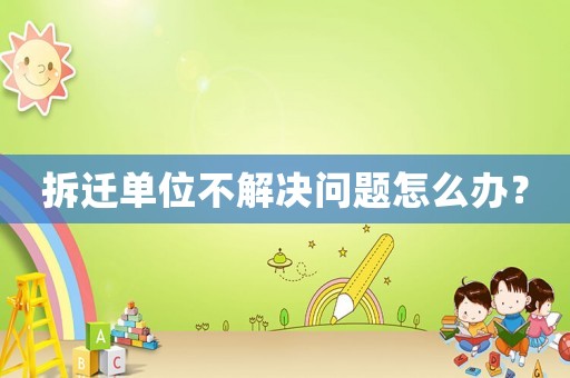 拆遷單位不解決問題怎么辦？
