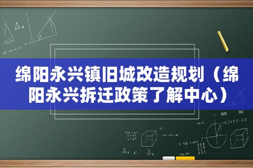 綿陽(yáng)永興鎮(zhèn)舊城改造規(guī)劃（綿陽(yáng)永興拆遷政策了解中心）