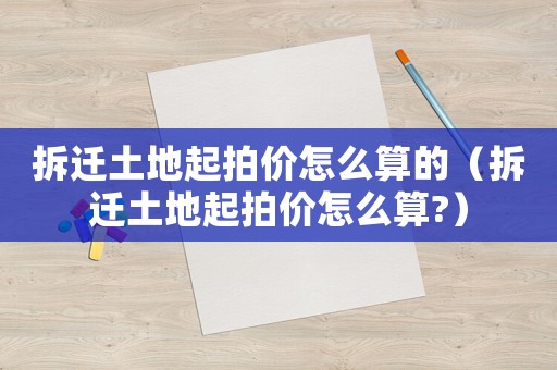 拆遷土地起拍價怎么算的（拆遷土地起拍價怎么算?）