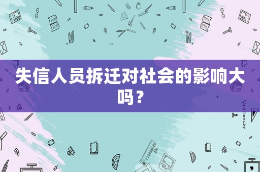 失信人員拆遷對社會的影響大嗎？