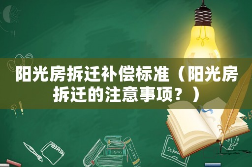 陽(yáng)光房拆遷補(bǔ)償標(biāo)準(zhǔn)（陽(yáng)光房拆遷的注意事項(xiàng)？）