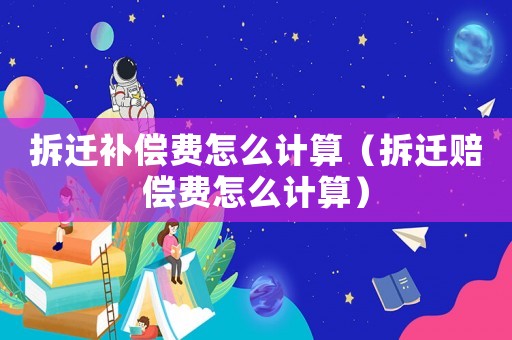 拆遷補(bǔ)償費(fèi)怎么計(jì)算（拆遷賠償費(fèi)怎么計(jì)算）