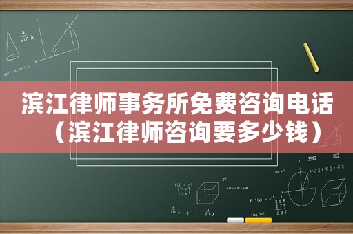 濱江律師事務所免費咨詢電話（濱江律師咨詢要多少錢）