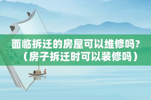 面臨拆遷的房屋可以維修嗎?（房子拆遷時(shí)可以裝修嗎）