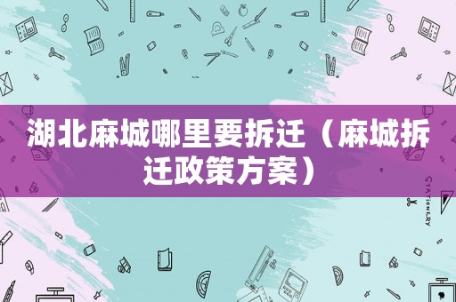 湖北麻城哪里要拆遷（麻城拆遷政策方案）