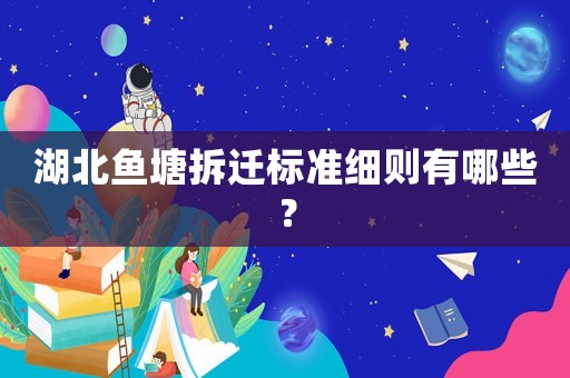 湖北魚塘拆遷標準細則有哪些？