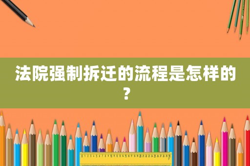 法院強制拆遷的流程是怎樣的？