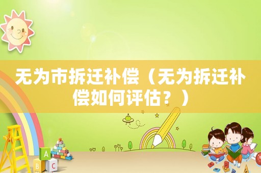 無為市拆遷補償（無為拆遷補償如何評估？）