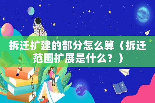 拆遷擴建的部分怎么算（拆遷范圍擴展是什么？）