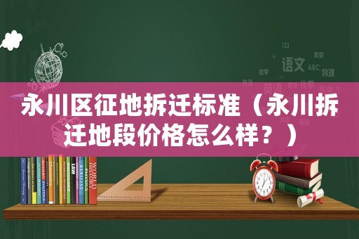 永川區(qū)征地拆遷標(biāo)準(zhǔn)（永川拆遷地段價(jià)格怎么樣？）