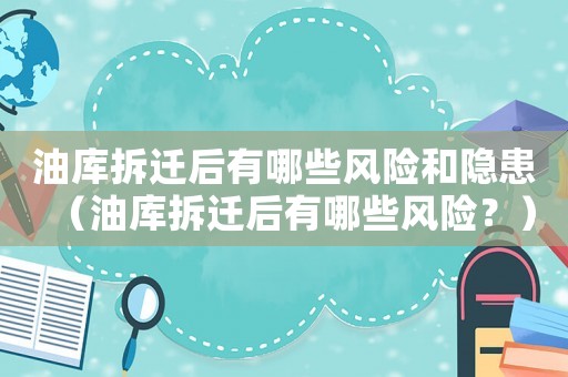 油庫拆遷后有哪些風險和隱患（油庫拆遷后有哪些風險？）