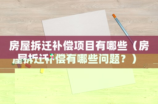 房屋拆遷補償項目有哪些（房屋拆遷補償有哪些問題？）
