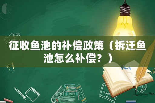 征收魚池的補(bǔ)償政策（拆遷魚池怎么補(bǔ)償？）