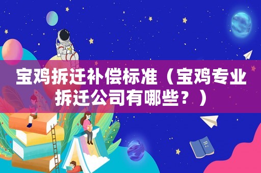寶雞拆遷補償標準（寶雞專業拆遷公司有哪些？）