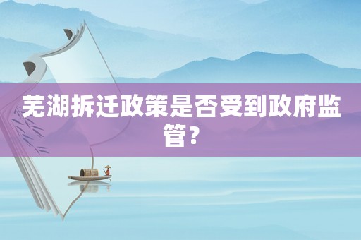 蕪湖拆遷政策是否受到政府監管？