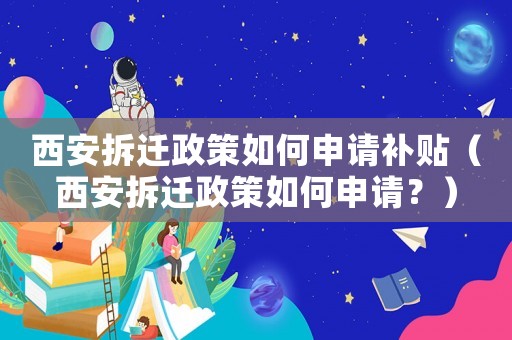 西安拆遷政策如何申請補貼（西安拆遷政策如何申請？）