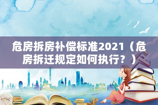 危房拆房補(bǔ)償標(biāo)準(zhǔn)2021（危房拆遷規(guī)定如何執(zhí)行？）