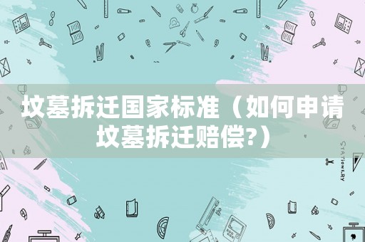 墳墓拆遷國家標準（如何申請墳墓拆遷賠償?）