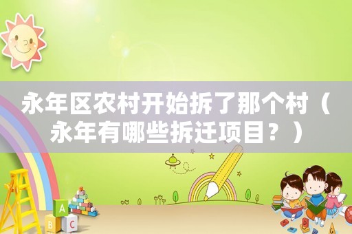 永年區農村開始拆了那個村（永年有哪些拆遷項目？）